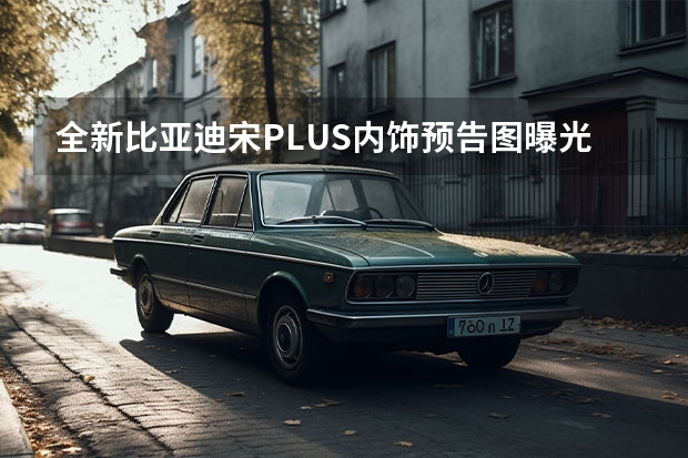 全新比亚迪宋PLUS内饰预告图曝光 并非失控/汉“真硬扎”