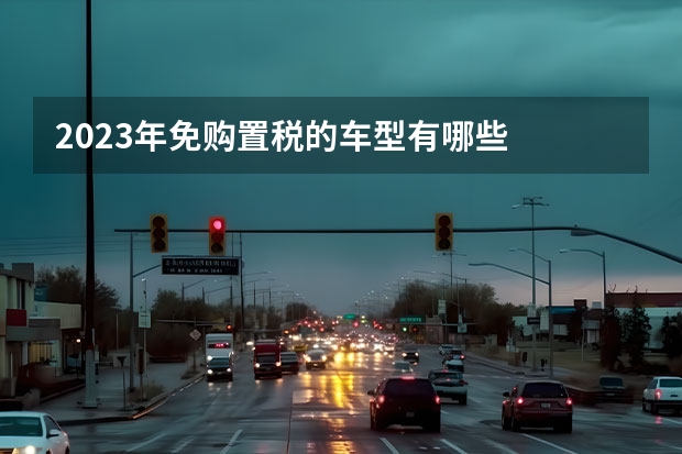 2023年免购置税的车型有哪些