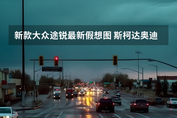 新款大众途锐最新假想图 斯柯达/奥迪/保时捷等都有重磅新品