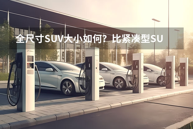 全尺寸SUV大小如何？比紧凑型SUV能大多少？为什么？