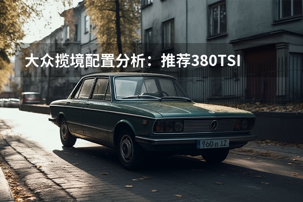 大众揽境配置分析：推荐380TSI四驱豪华佳境版Pro（大众suv系列有几款）