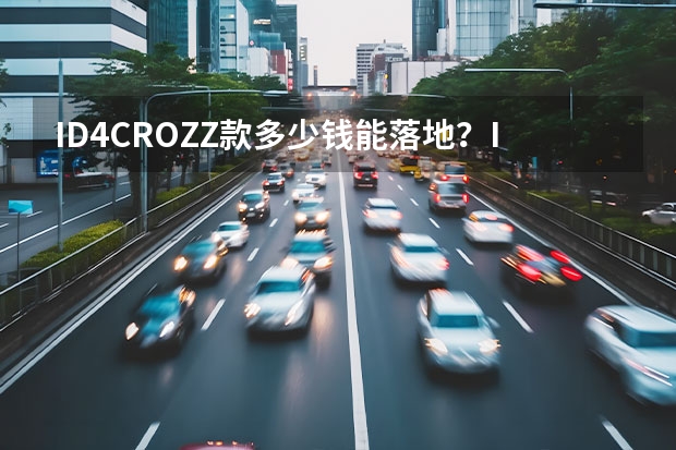 ID.4CROZZ款多少钱能落地？ID.4CROZZ成交价