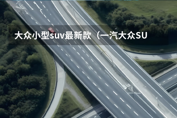 大众小型suv最新款(一汽大众SUV车型大全)