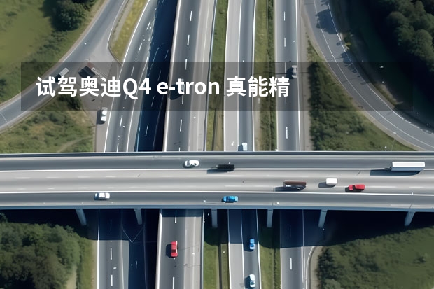 试驾奥迪Q4 e-tron 真能精准续航还不晕车？ 奥迪Q4 e-tron，会传递态度的纯电SUV 试驾奥迪Q4 e-tron：表显续航反向虚标，还不晕车？