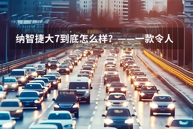 纳智捷大7到底怎么样?——一款令人惊喜的豪华SUV