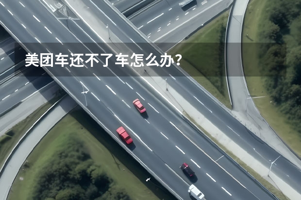 美团车还不了车怎么办?