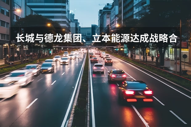 长城与德龙集团、立本能源达成战略合作 小米与长城合作造车