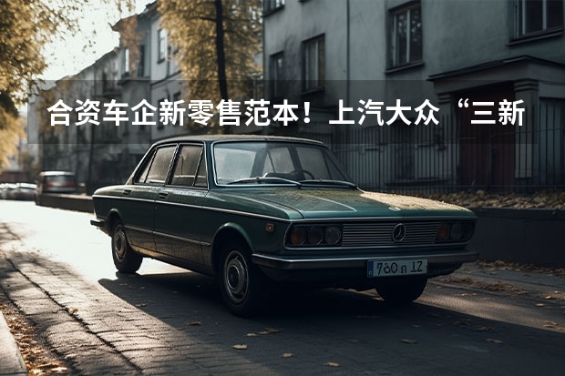 合资车企新零售范本！上汽大众“三新”锐化营销网络（上汽大众推出电池租赁方案，不到10万提ID.3，这一销售方式是否可行？）