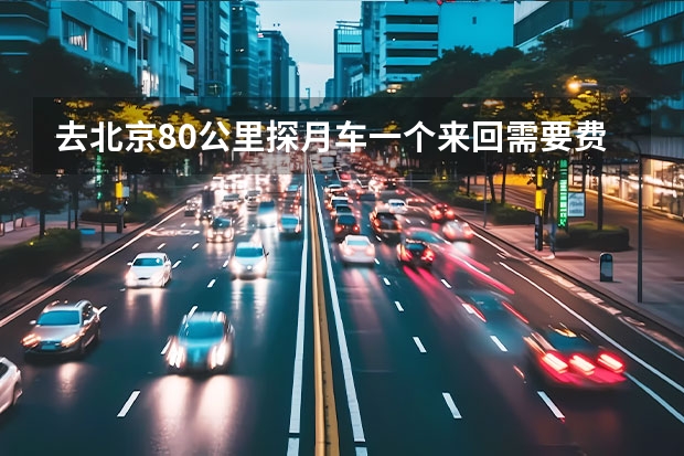 去北京80公里探月车一个来回需要费多少油钱