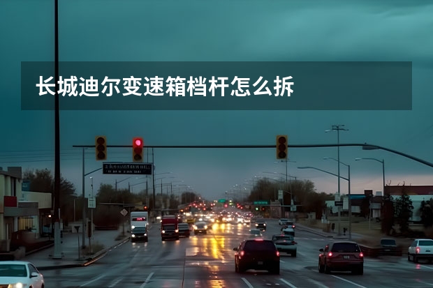 长城迪尔变速箱档杆怎么拆