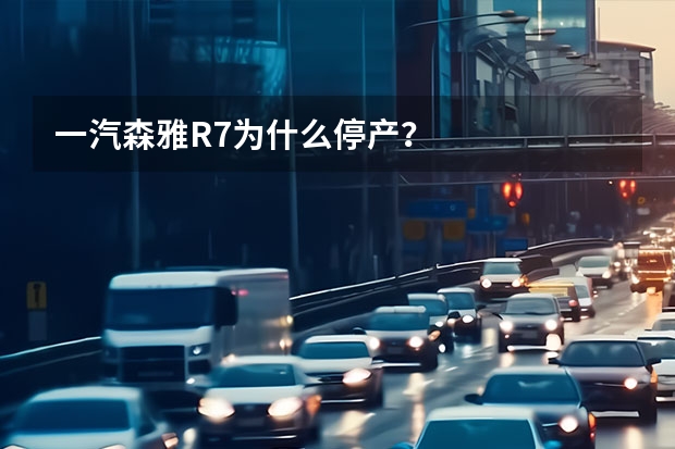 一汽森雅R7为什么停产？