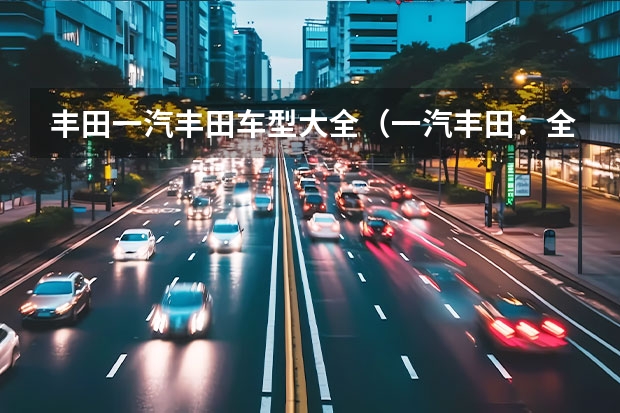 丰田一汽丰田车型大全（一汽丰田：全面介绍）
