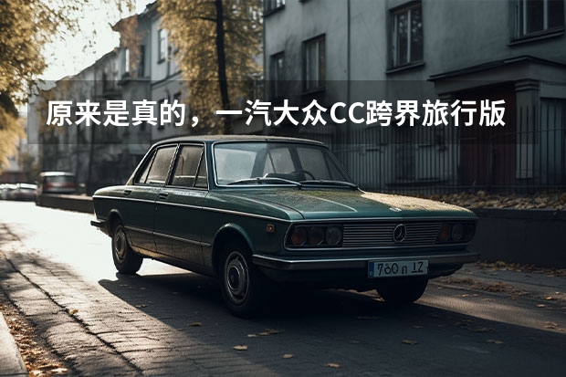 原来是真的，一汽大众CC跨界旅行版确认，车标下带字母 进口大众CC旅行版(豪华商务旅行车) 旅行版造型惊艳，大众CC能否找回昔日荣耀？