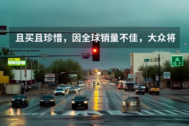且买且珍惜，因全球销量不佳，大众将停产CC（08宝来停产时间）