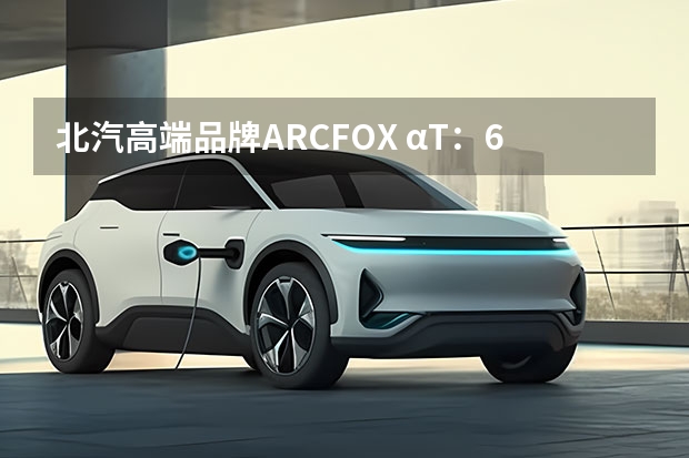 北汽高端品牌ARCFOX αT：653km续航，配四块大屏，起步价超24万 北汽再推新能源，ARCFOX αT正式上市，补贴后售24.19万起 预售价28万起 北汽新能源ARCFOX α-T纯电中型SUV开启预售