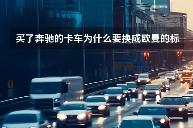 买了奔驰的卡车为什么要换成欧曼的标