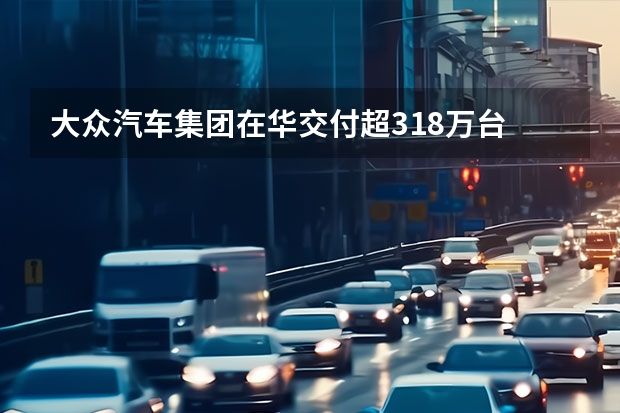 大众汽车集团在华交付超318万台 与ID.4X共享上汽大众新能源工厂