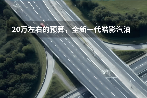 20万左右的预算,全新一代皓影汽油版可以购入吗?