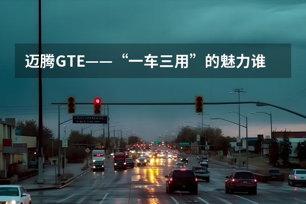 迈腾GTE——“一车三用”的魅力谁能抗拒呢？