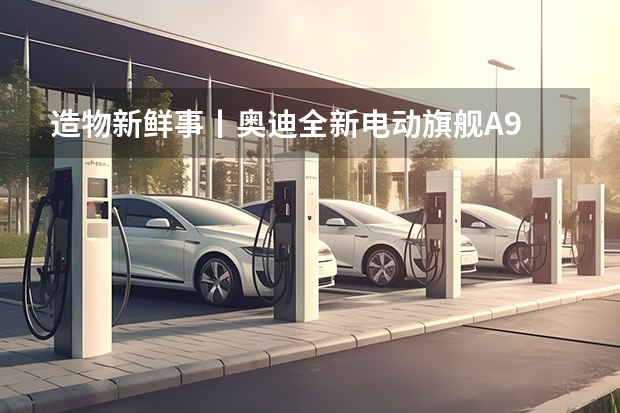 造物·新鲜事丨奥迪全新电动旗舰A9 E-tron预计2024年问世 突破电动车的不可能，奥迪做到了 | 汽车产经 期待的未来汽车即将到来 奥迪Aicon概念车将于2024年投产