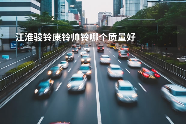 江淮骏铃康铃帅铃哪个质量好