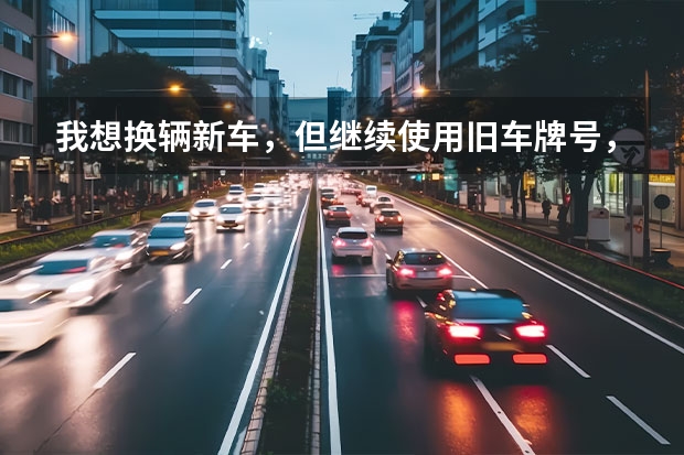 我想换辆新车，但继续使用旧车牌号，可以吗？
