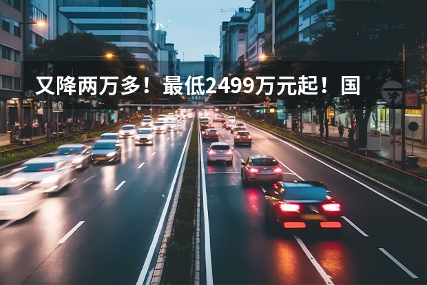 又降两万多！最低24.99万元起！国产特斯拉Model 3进一步下探价格 国产特斯拉Model 3售价下调 补贴后降至299050元！ 续航高达668公里，特斯拉Model 3长续航上市，补贴后售价339050元