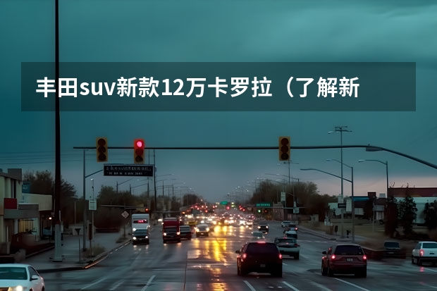 丰田suv新款12万卡罗拉（了解新款卡罗拉款图片及报价）