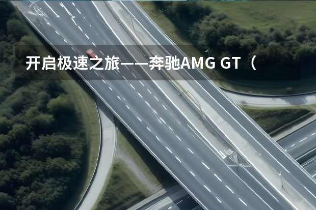 开启极速之旅——奔驰AMG GT(奔驰amggt50)