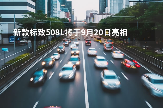 新款标致508L将于9月20日亮相 将于6月8日正式亮相