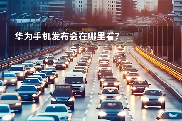 华为手机发布会在哪里看？