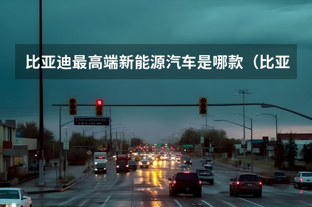 比亚迪最高端新能源汽车是哪款(比亚迪新款汉系列将于4月10日上市 预售21.68万元起)