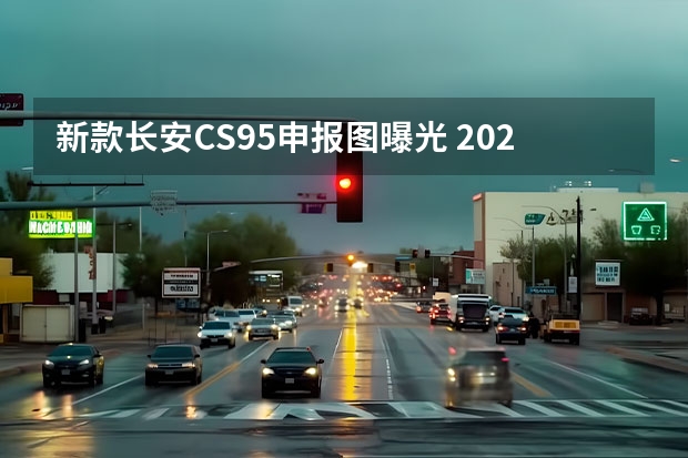 新款长安CS95申报图曝光 2022年将推出3款新车