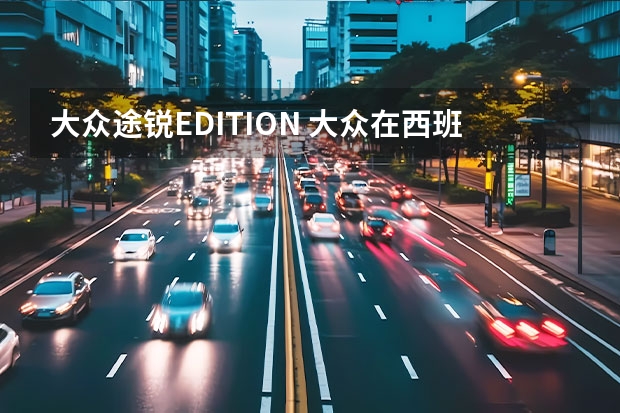 大众途锐EDITION 大众在西班牙计划投资70亿欧元