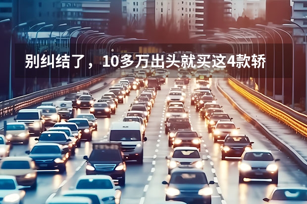 别纠结了，10多万出头就买这4款轿车，省油又耐用 过年买车别乱选，这3款合资SUV15万就能买，皮实耐用空间大 起售价最低6.58万，春节买这几款合资车，既有面子又经济实惠