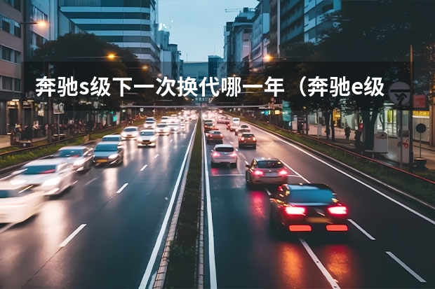 奔驰s级下一次换代哪一年(奔驰e级改款时间)