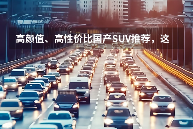 高颜值、高性价比国产SUV推荐，这3款车足以征服90后、00后（家用车还是6座合适！这几款SUV空间宽敞，性价比高！）