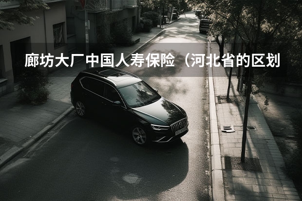 廊坊大厂中国人寿保险（河北省的区划变动，16个县划入北京和天津，为何形成了北三县？）