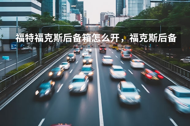 福特福克斯后备箱怎么开，福克斯后备箱开关位置及尺寸容积