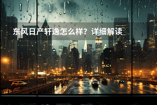 东风日产轩逸怎么样？详细解读