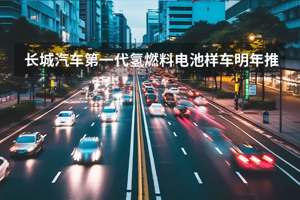 长城汽车第一代氢燃料电池样车明年推出，续航900公里（长城汽车发布氢能战略 推出全球首款C级氢燃料电池SUV）