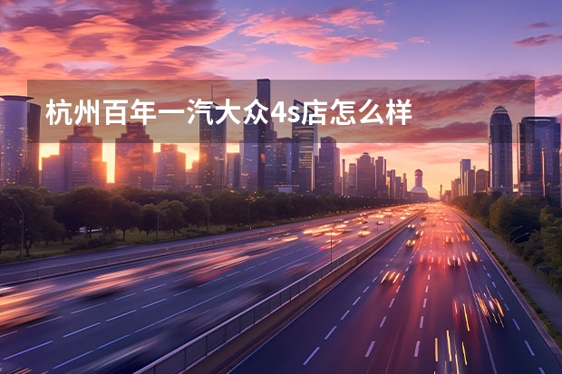 杭州百年一汽大众4s店怎么样