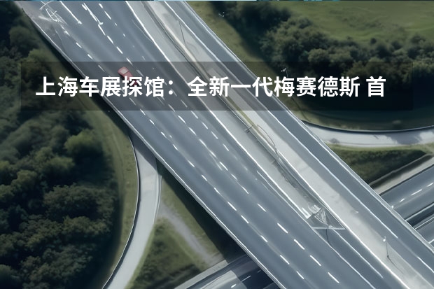 上海车展探馆：全新一代梅赛德斯 首款梅赛德斯