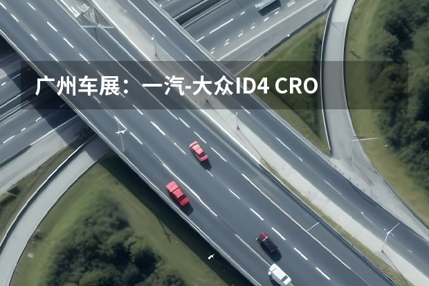 广州车展：一汽-大众ID.4 CROZZ正式亮相（一汽大众用一年多时间赶超上汽大众，南北大众SUV龙虎斗反转太快）