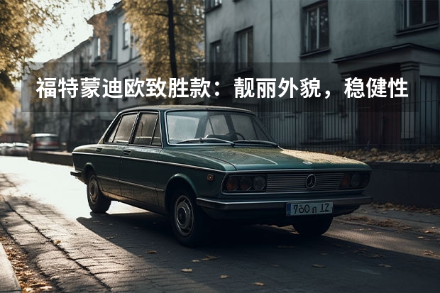 福特蒙迪欧致胜款：靓丽外貌，稳健性能 福特蒙迪欧致胜款 探寻福特蒙迪欧致胜款的魅力