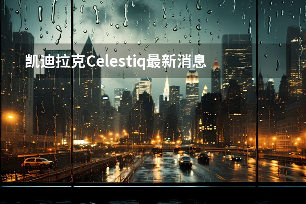 凯迪拉克Celestiq最新消息 凯迪拉克CT5新颜色官图