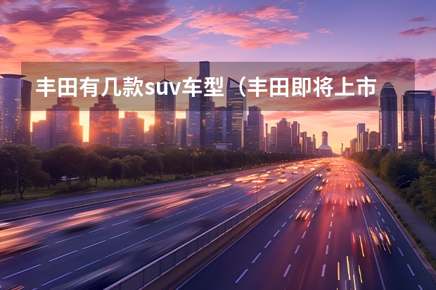 丰田有几款suv车型(丰田即将上市suv车型)