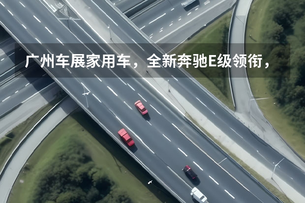 广州车展家用车，全新奔驰E级领衔，还有哪些车值得关注？