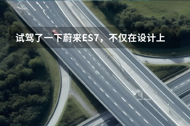 试驾了一下蔚来ES7，不仅在设计上有点意思……（蔚来es7优缺点）