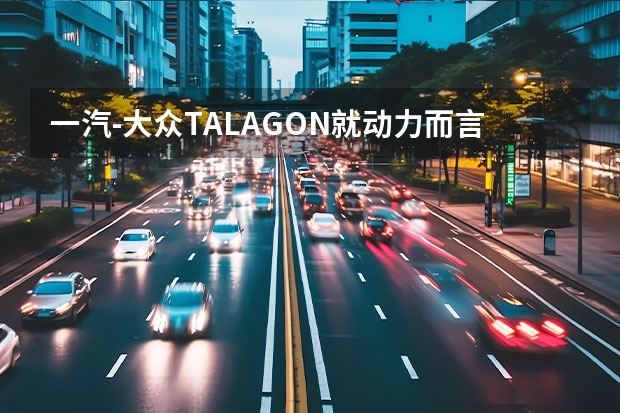 一汽-大众TALAGON就动力而言，它有哪些出色表现？
